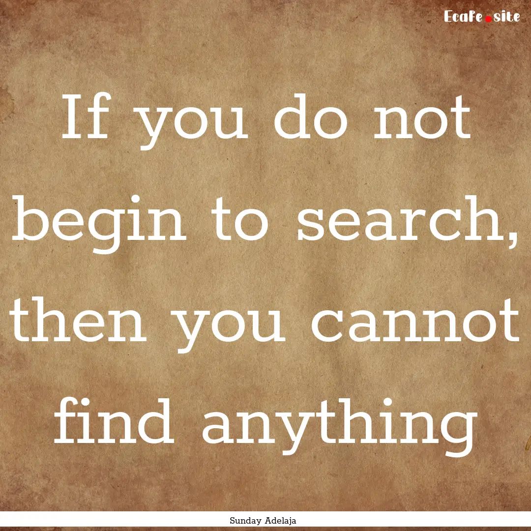 If you do not begin to search, then you cannot.... : Quote by Sunday Adelaja