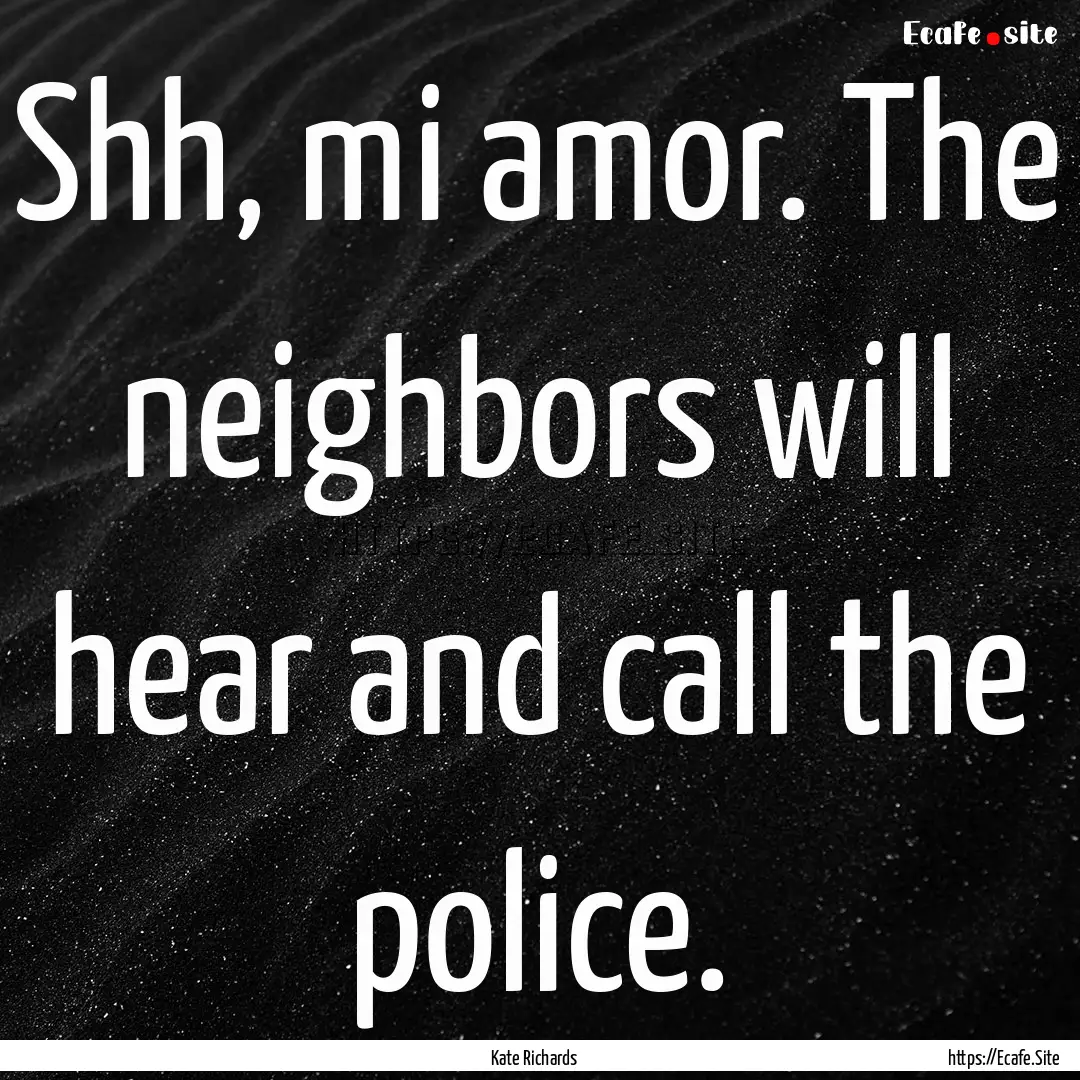 Shh, mi amor. The neighbors will hear and.... : Quote by Kate Richards