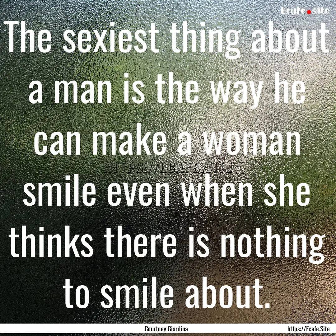 The sexiest thing about a man is the way.... : Quote by Courtney Giardina