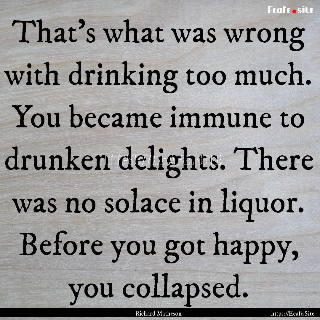 That's what was wrong with drinking too much..... : Quote by Richard Matheson