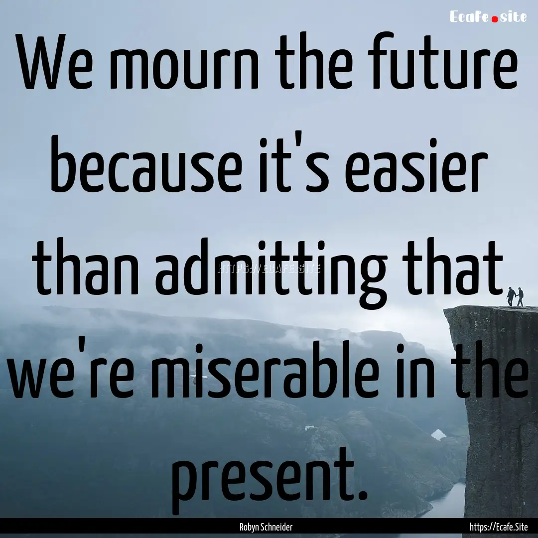 We mourn the future because it's easier than.... : Quote by Robyn Schneider