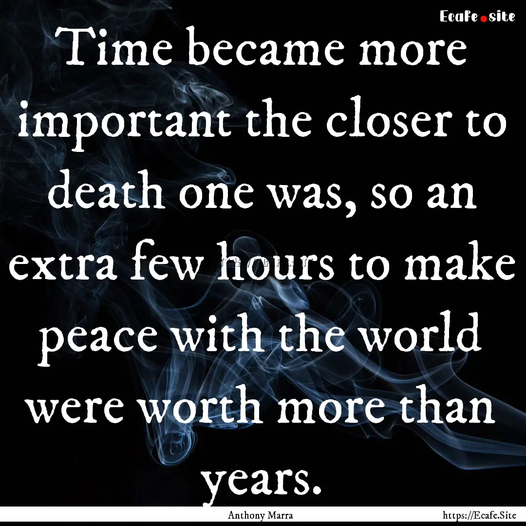 Time became more important the closer to.... : Quote by Anthony Marra