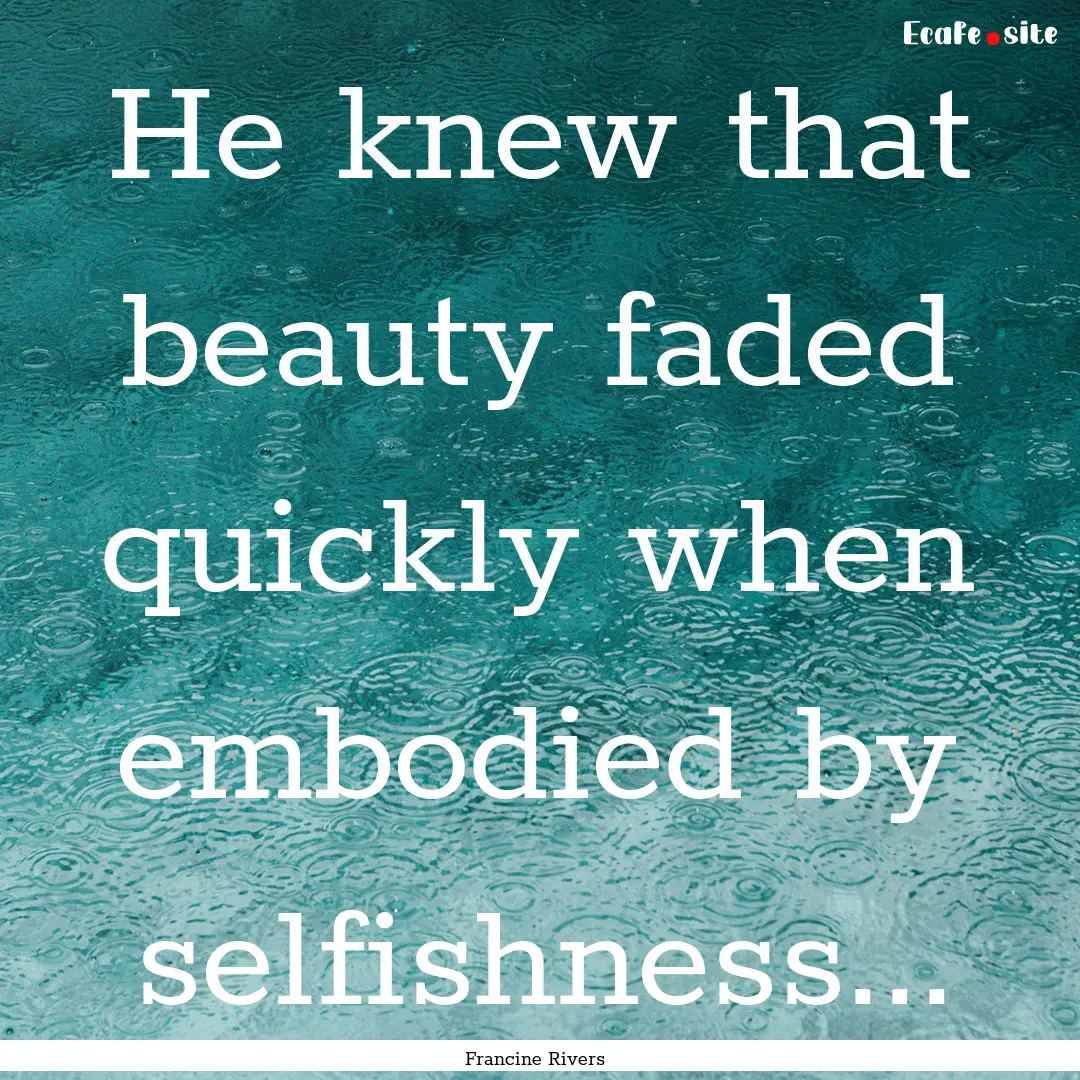 He knew that beauty faded quickly when embodied.... : Quote by Francine Rivers