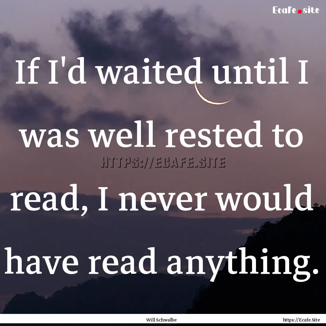 If I'd waited until I was well rested to.... : Quote by Will Schwalbe