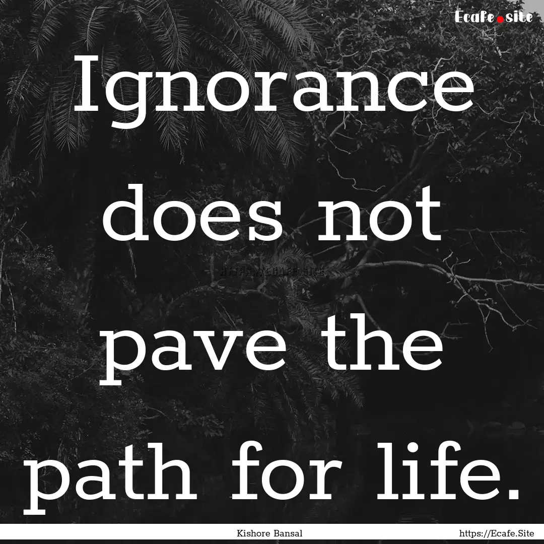 Ignorance does not pave the path for life..... : Quote by Kishore Bansal