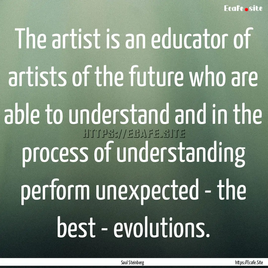 The artist is an educator of artists of the.... : Quote by Saul Steinberg