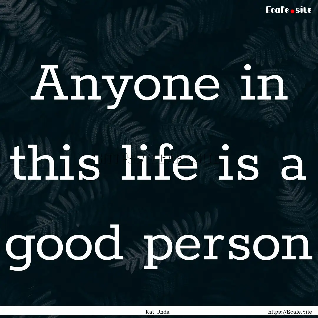 Anyone in this life is a good person : Quote by Kat Unda