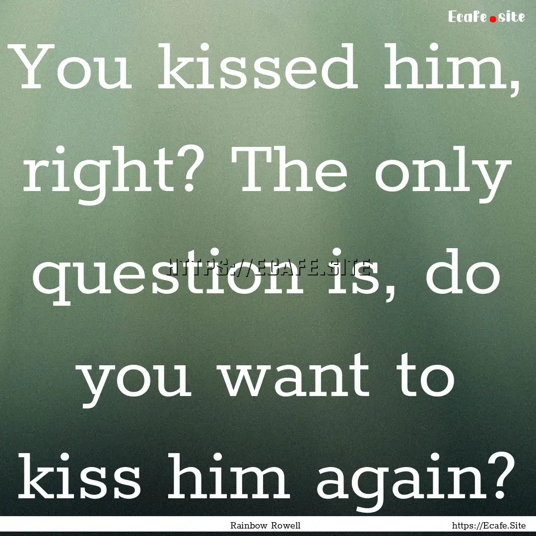 You kissed him, right? The only question.... : Quote by Rainbow Rowell