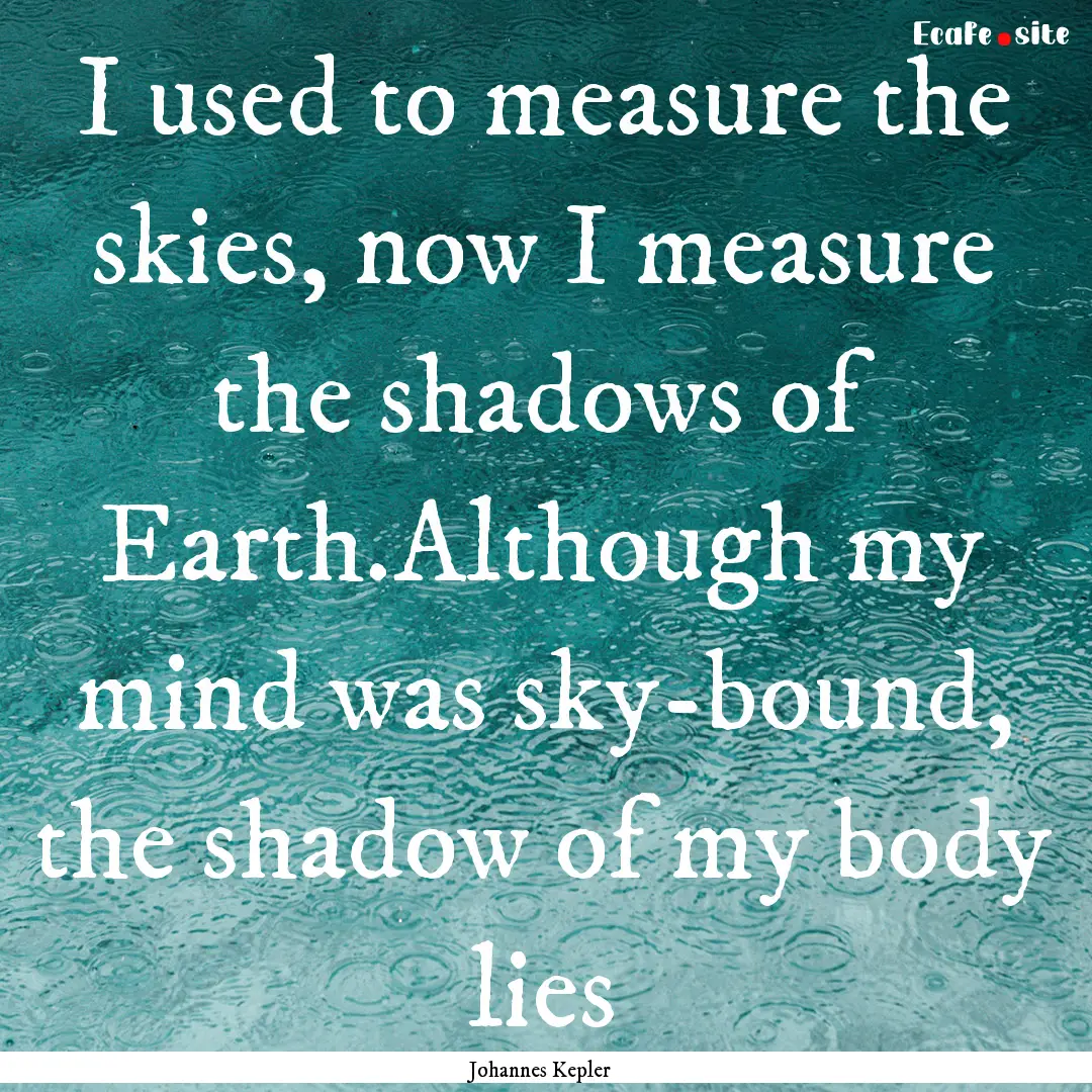 I used to measure the skies, now I measure.... : Quote by Johannes Kepler