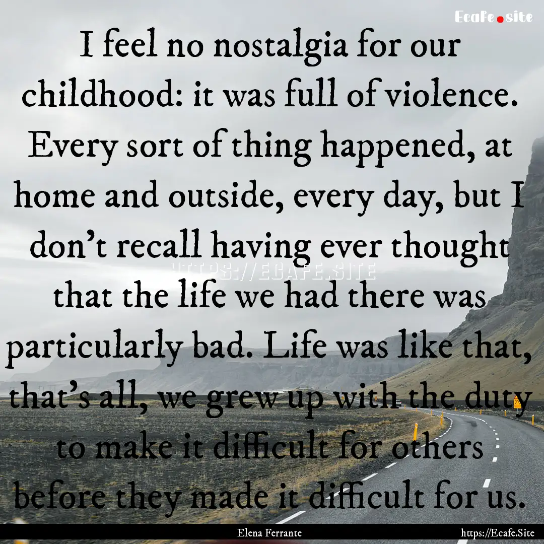 I feel no nostalgia for our childhood: it.... : Quote by Elena Ferrante