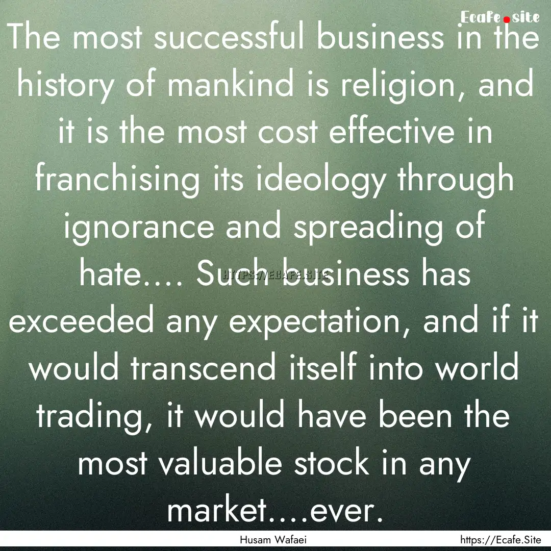 The most successful business in the history.... : Quote by Husam Wafaei