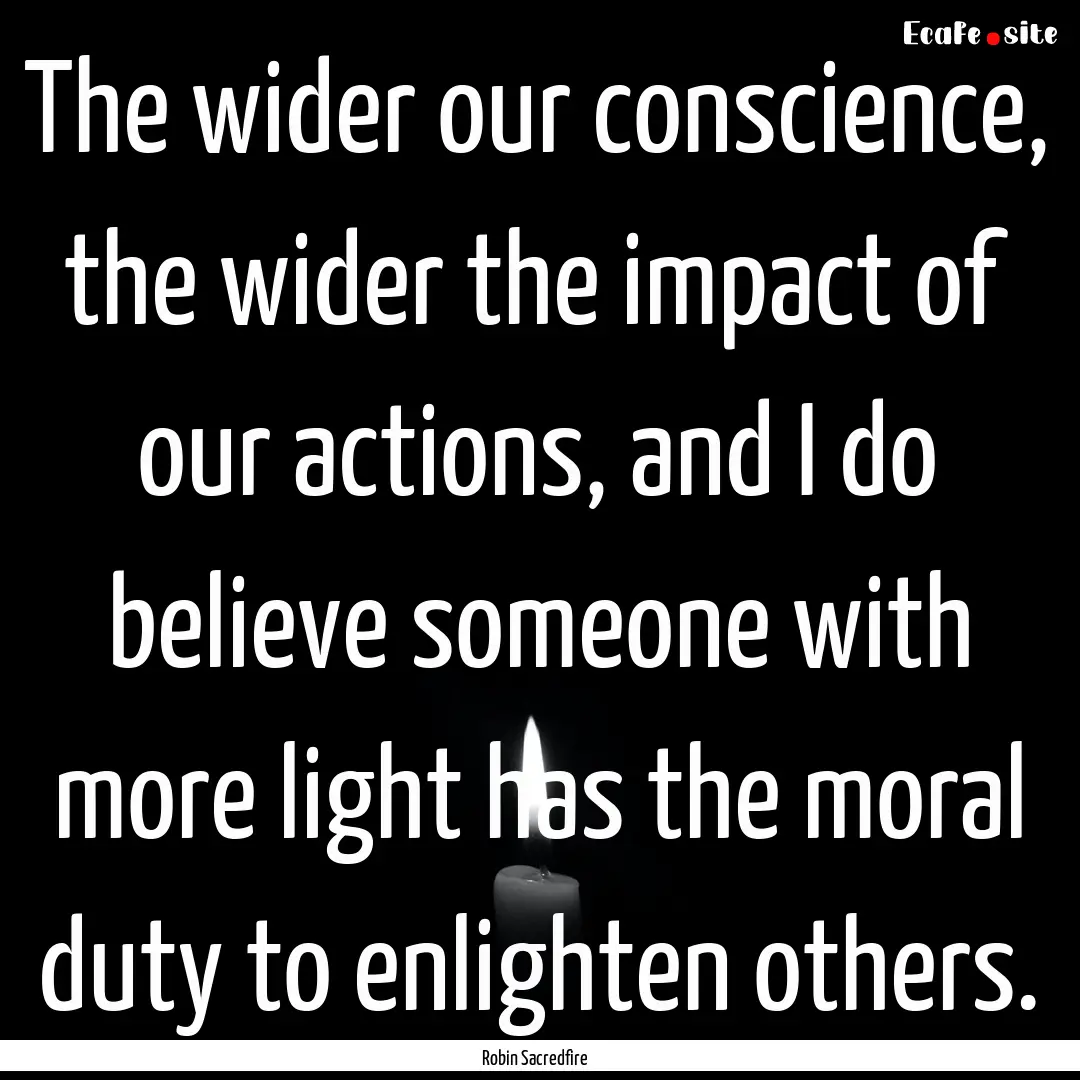 The wider our conscience, the wider the impact.... : Quote by Robin Sacredfire