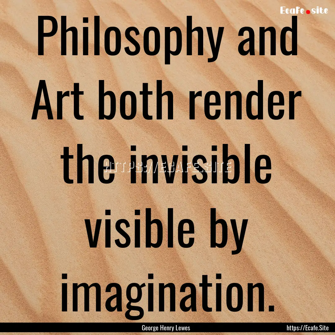 Philosophy and Art both render the invisible.... : Quote by George Henry Lewes