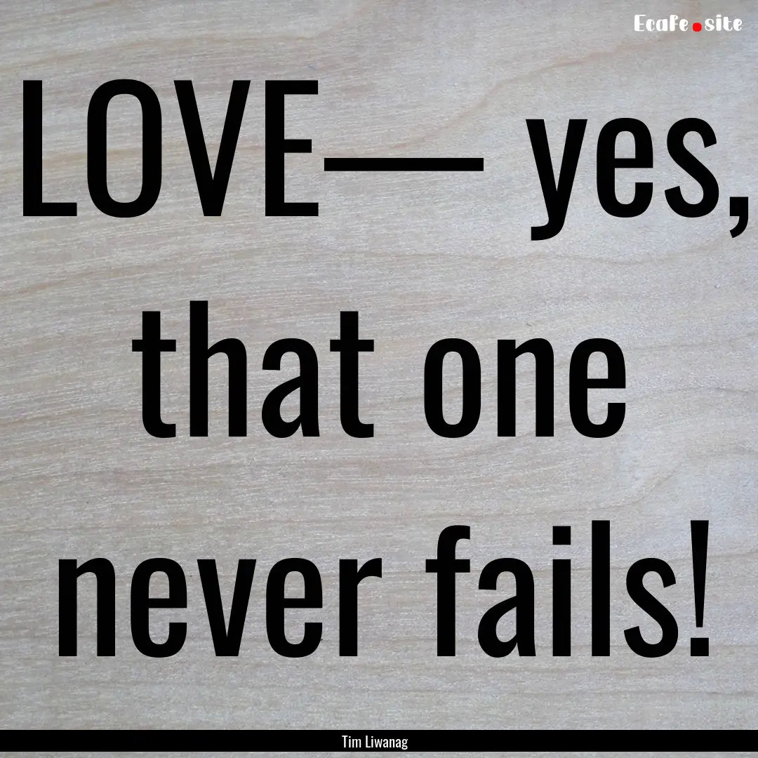 LOVE— yes, that one never fails! : Quote by Tim Liwanag