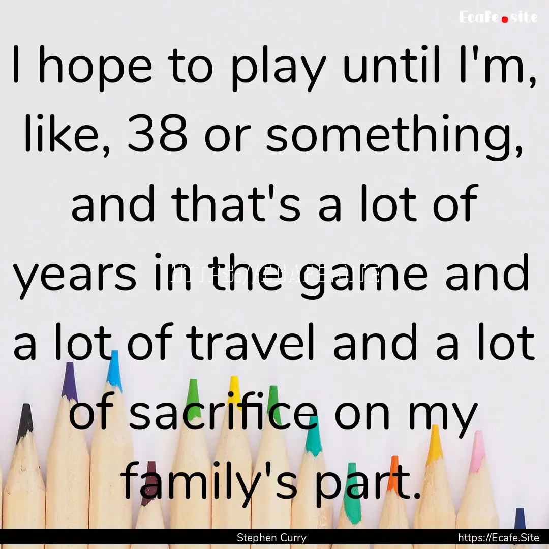 I hope to play until I'm, like, 38 or something,.... : Quote by Stephen Curry