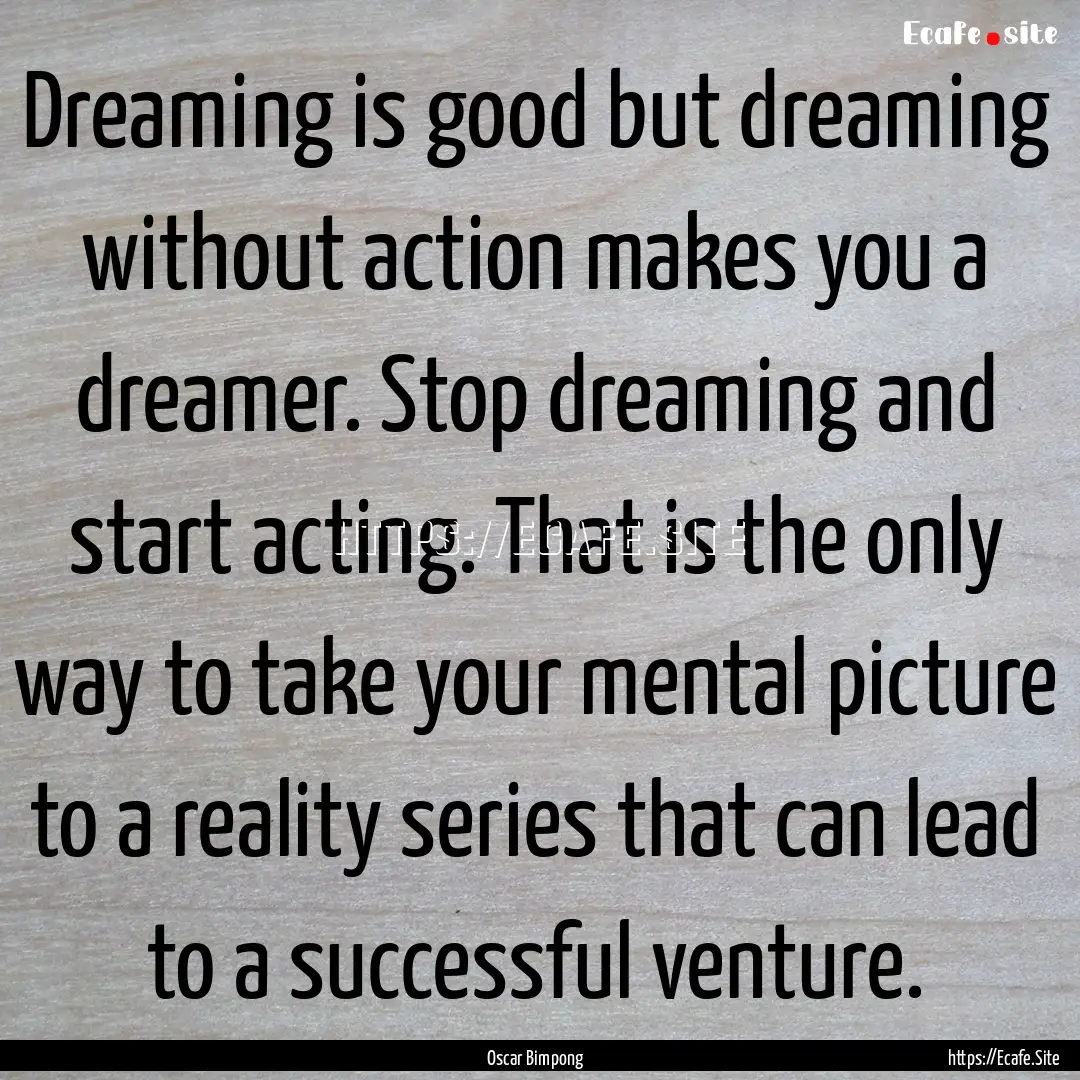 Dreaming is good but dreaming without action.... : Quote by Oscar Bimpong