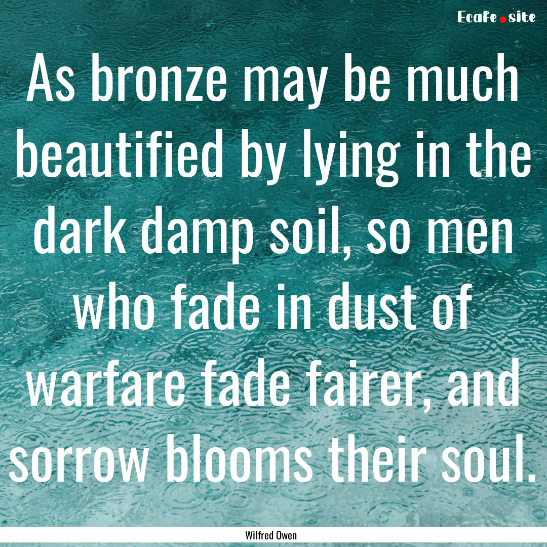 As bronze may be much beautified by lying.... : Quote by Wilfred Owen