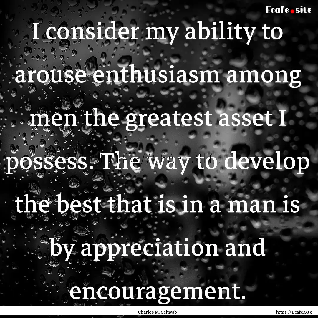 I consider my ability to arouse enthusiasm.... : Quote by Charles M. Schwab