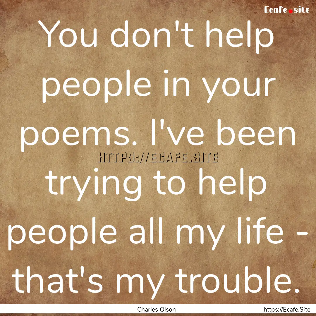 You don't help people in your poems. I've.... : Quote by Charles Olson