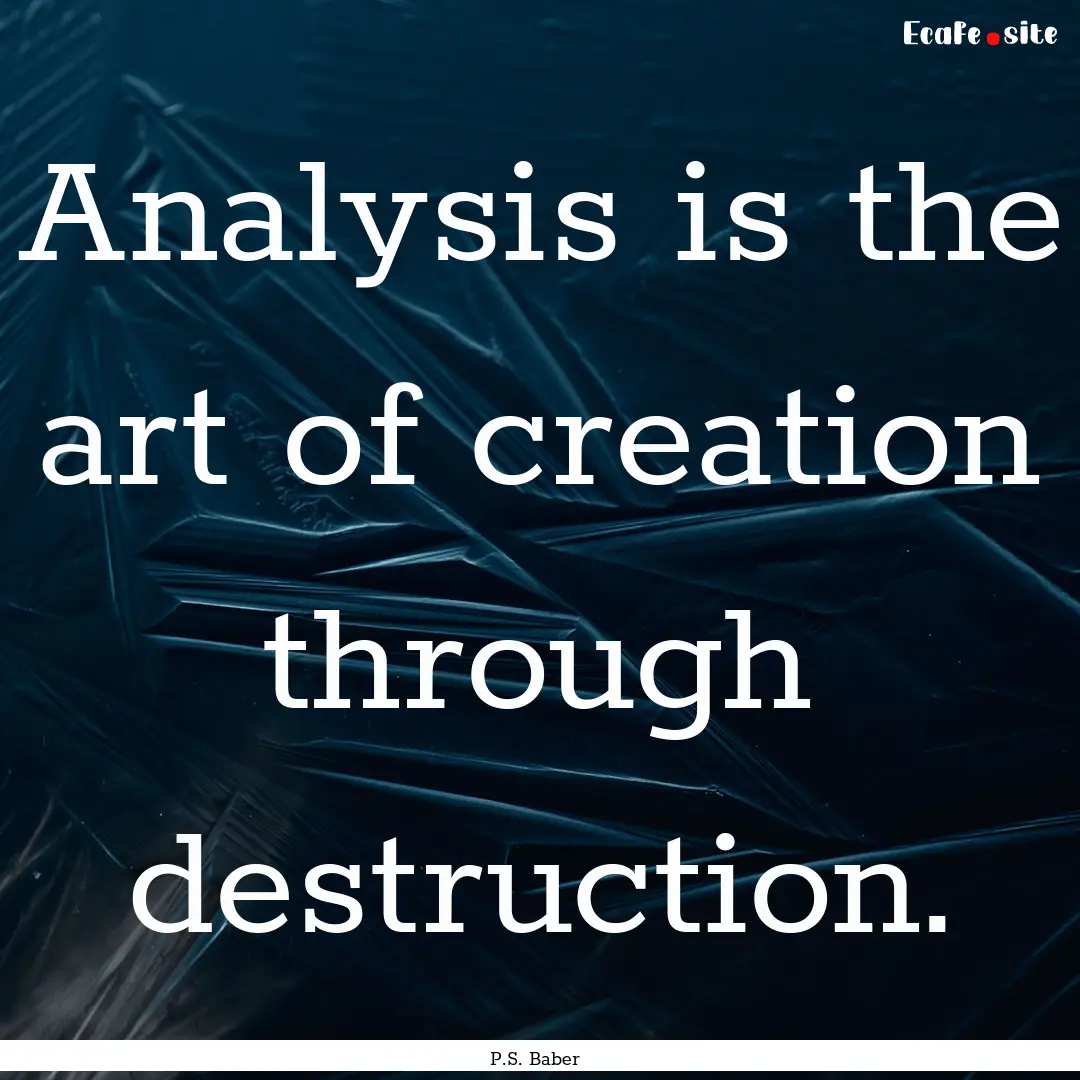 Analysis is the art of creation through destruction..... : Quote by P.S. Baber