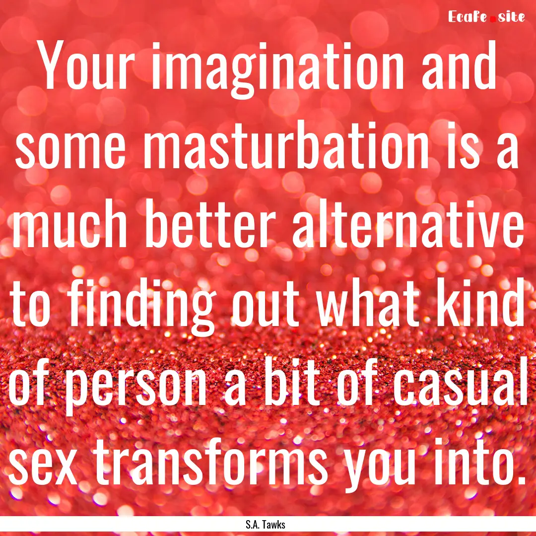 Your imagination and some masturbation is.... : Quote by S.A. Tawks