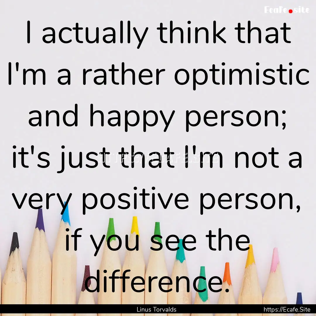 I actually think that I'm a rather optimistic.... : Quote by Linus Torvalds