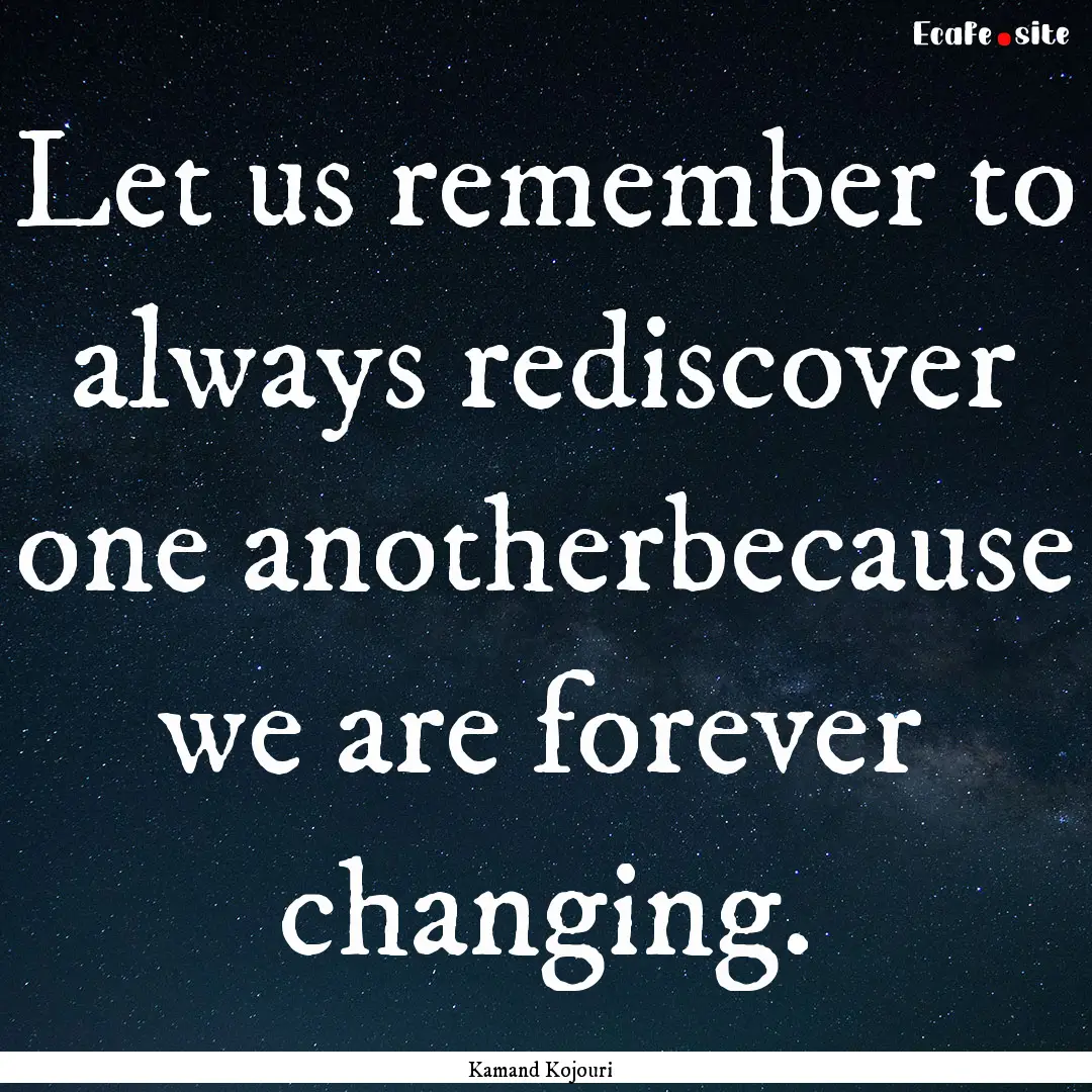 Let us remember to always rediscover one.... : Quote by Kamand Kojouri