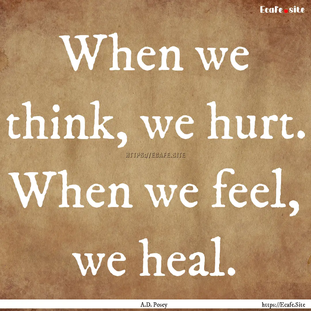 When we think, we hurt. When we feel, we.... : Quote by A.D. Posey