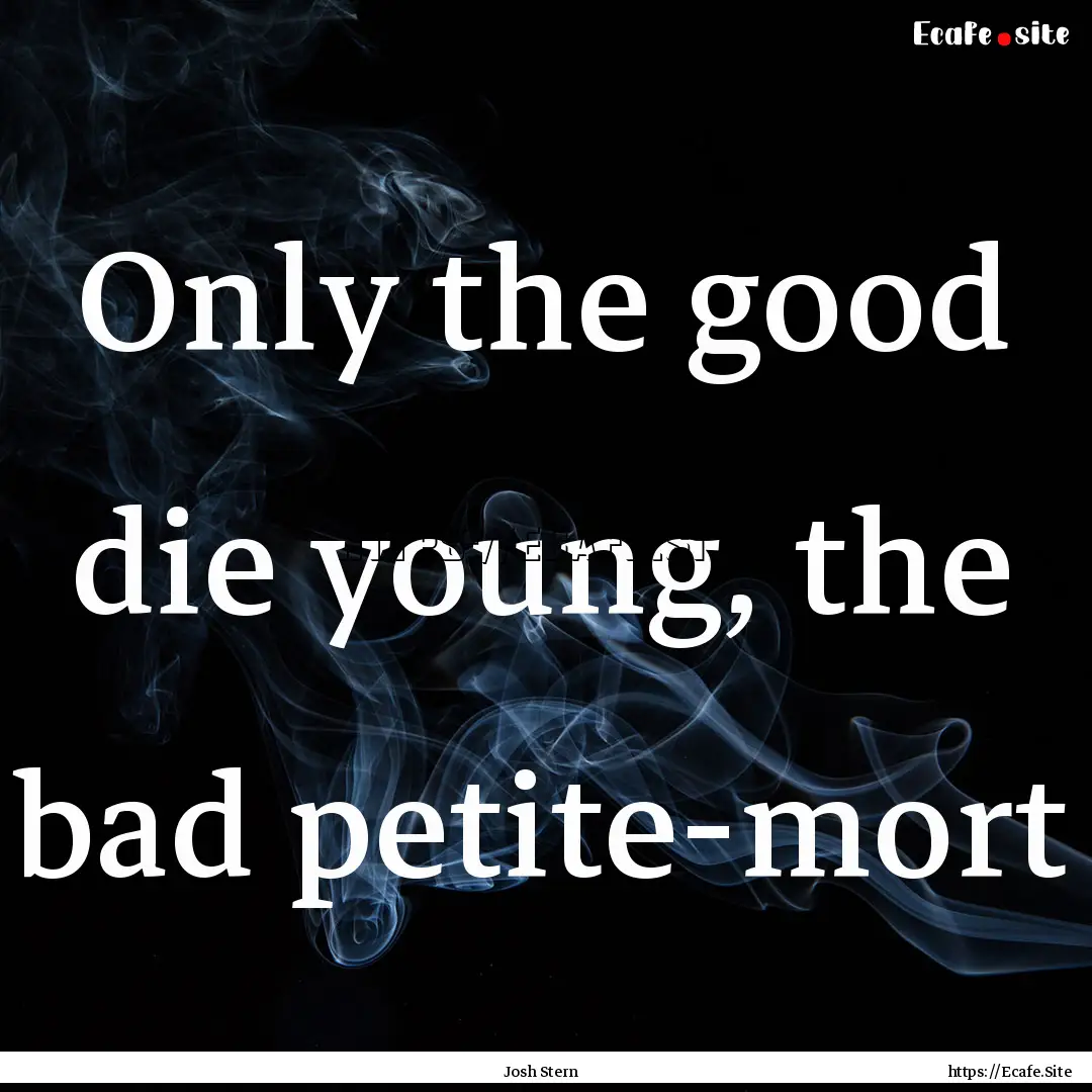 Only the good die young, the bad petite-mort.... : Quote by Josh Stern