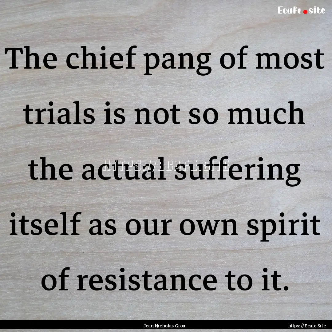 The chief pang of most trials is not so much.... : Quote by Jean Nicholas Grou