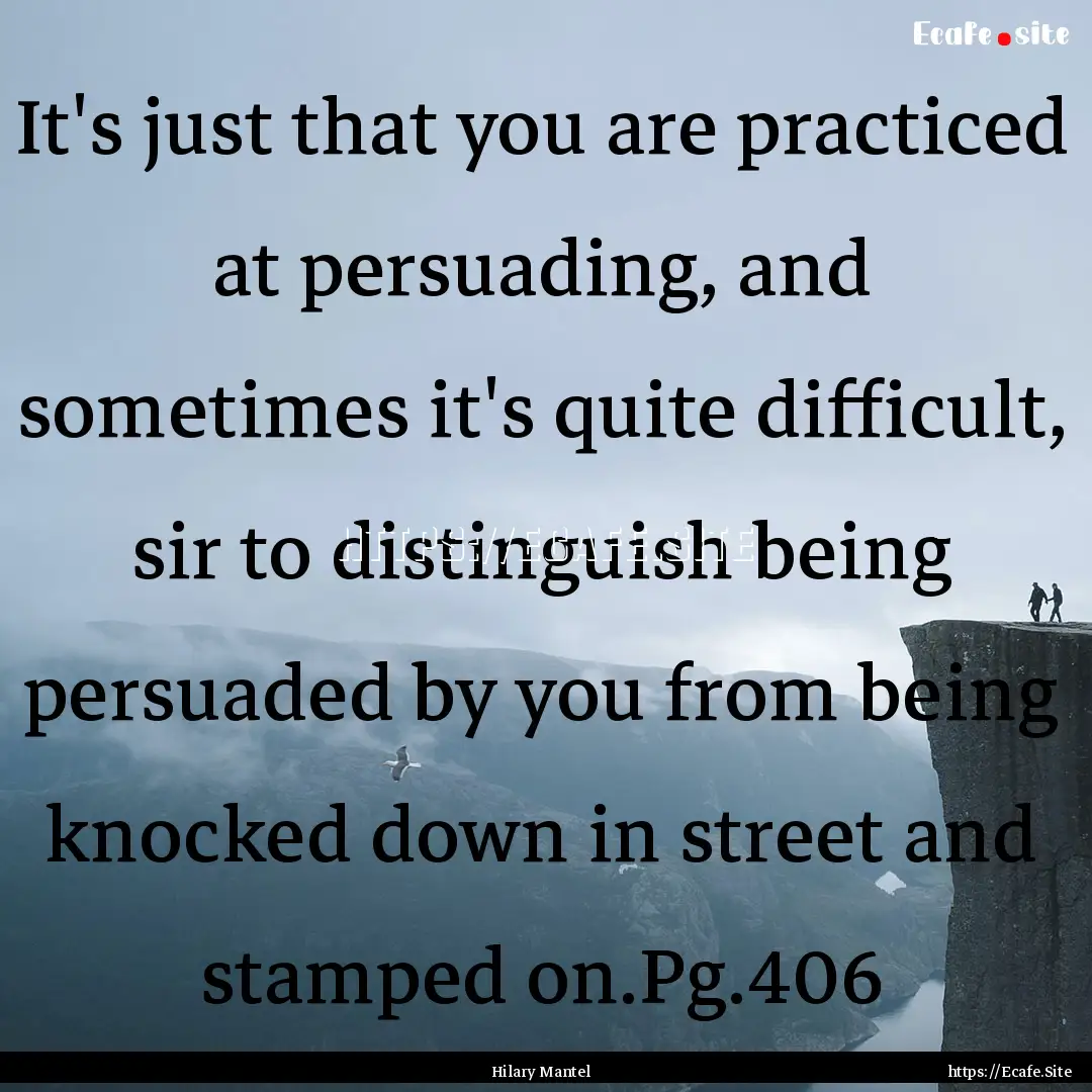 It's just that you are practiced at persuading,.... : Quote by Hilary Mantel