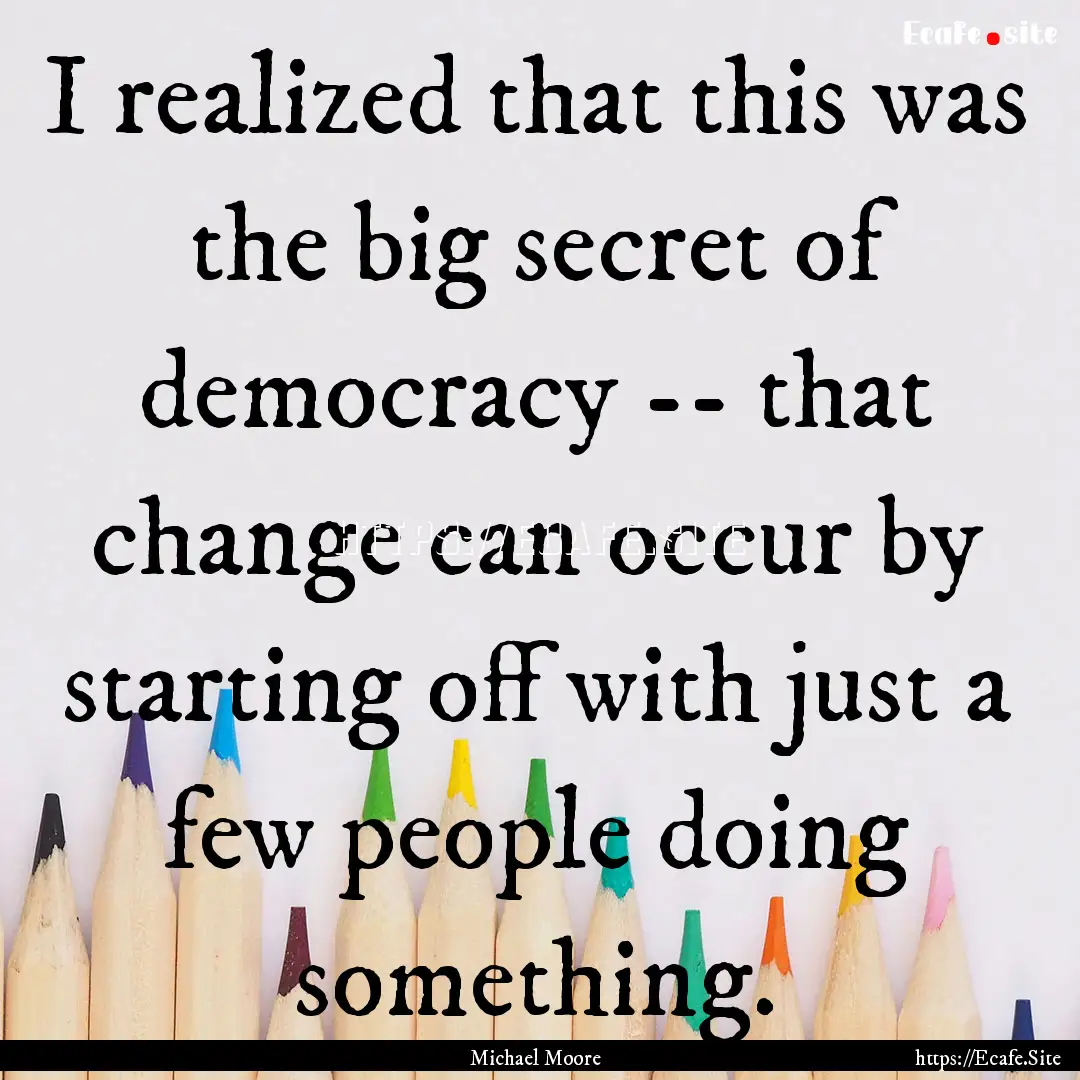 I realized that this was the big secret of.... : Quote by Michael Moore