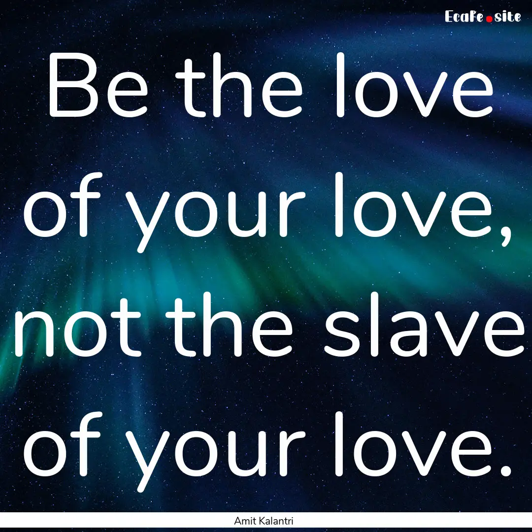 Be the love of your love, not the slave of.... : Quote by Amit Kalantri