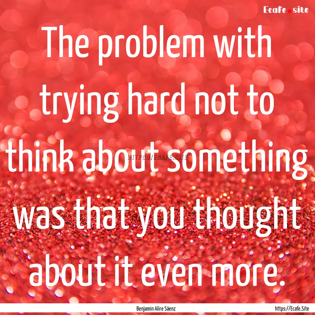 The problem with trying hard not to think.... : Quote by Benjamin Alire Sáenz