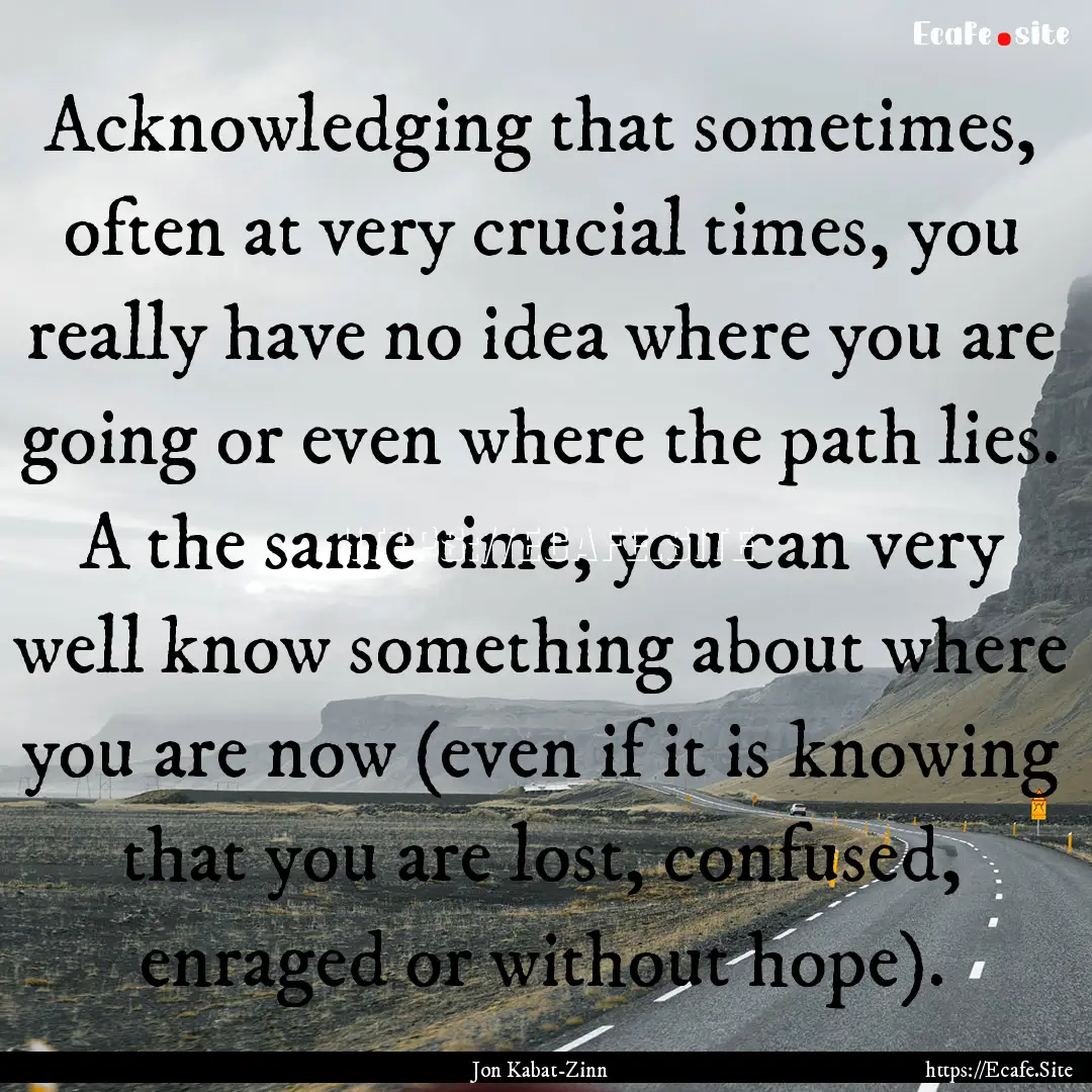 Acknowledging that sometimes, often at very.... : Quote by Jon Kabat-Zinn