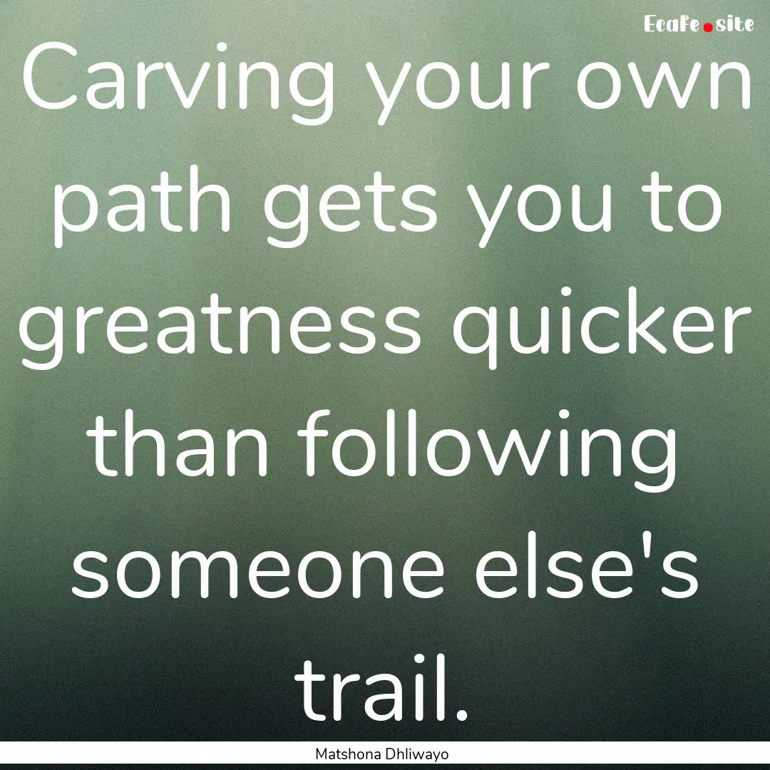 Carving your own path gets you to greatness.... : Quote by Matshona Dhliwayo