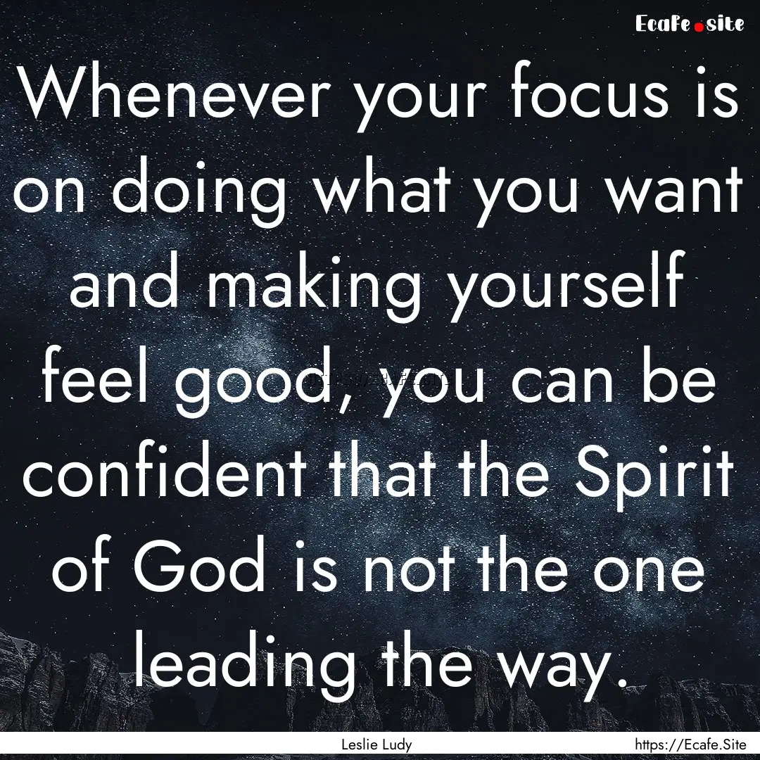 Whenever your focus is on doing what you.... : Quote by Leslie Ludy