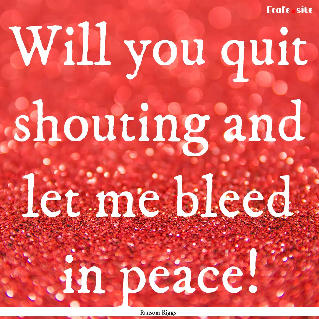 Will you quit shouting and let me bleed in.... : Quote by Ransom Riggs