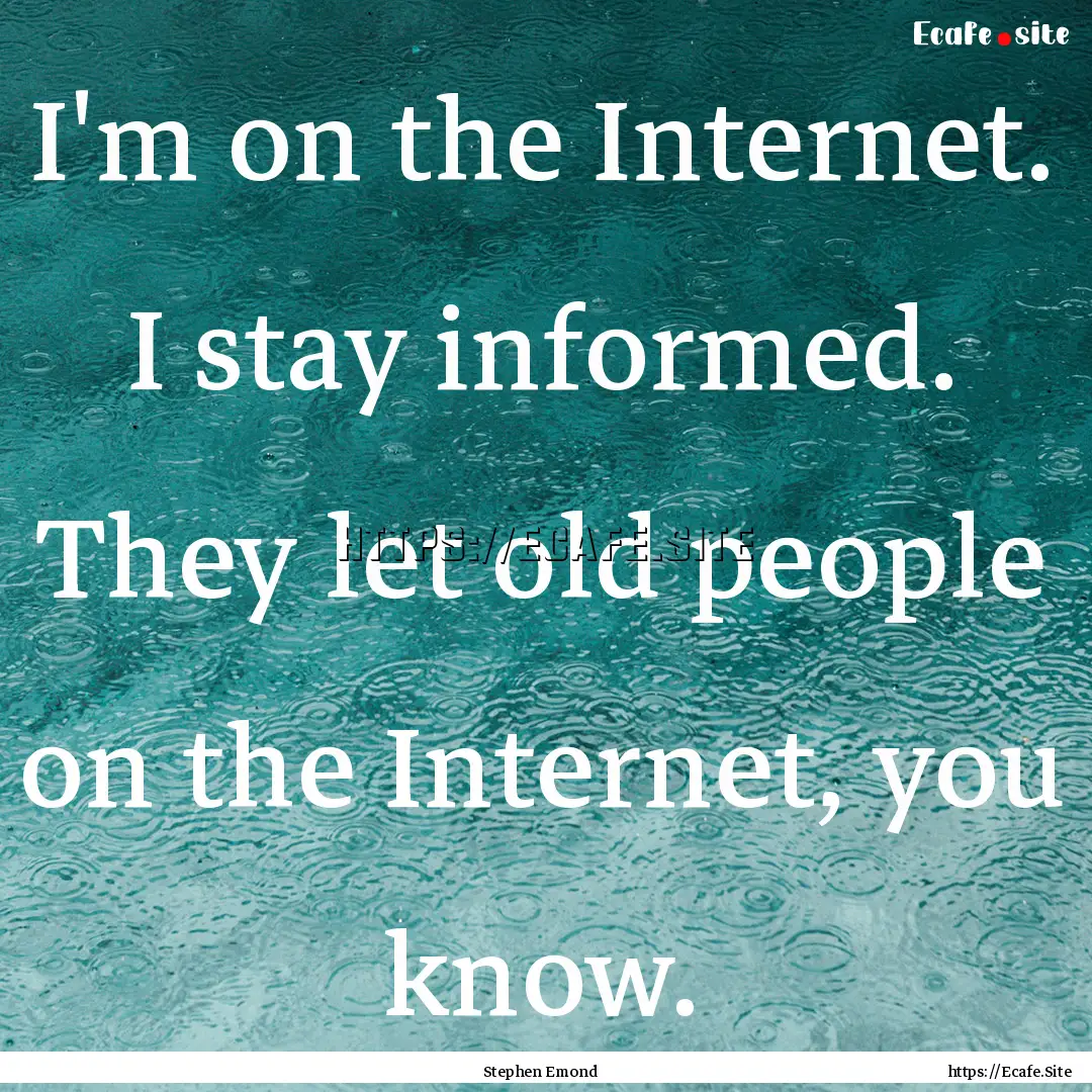 I'm on the Internet. I stay informed. They.... : Quote by Stephen Emond