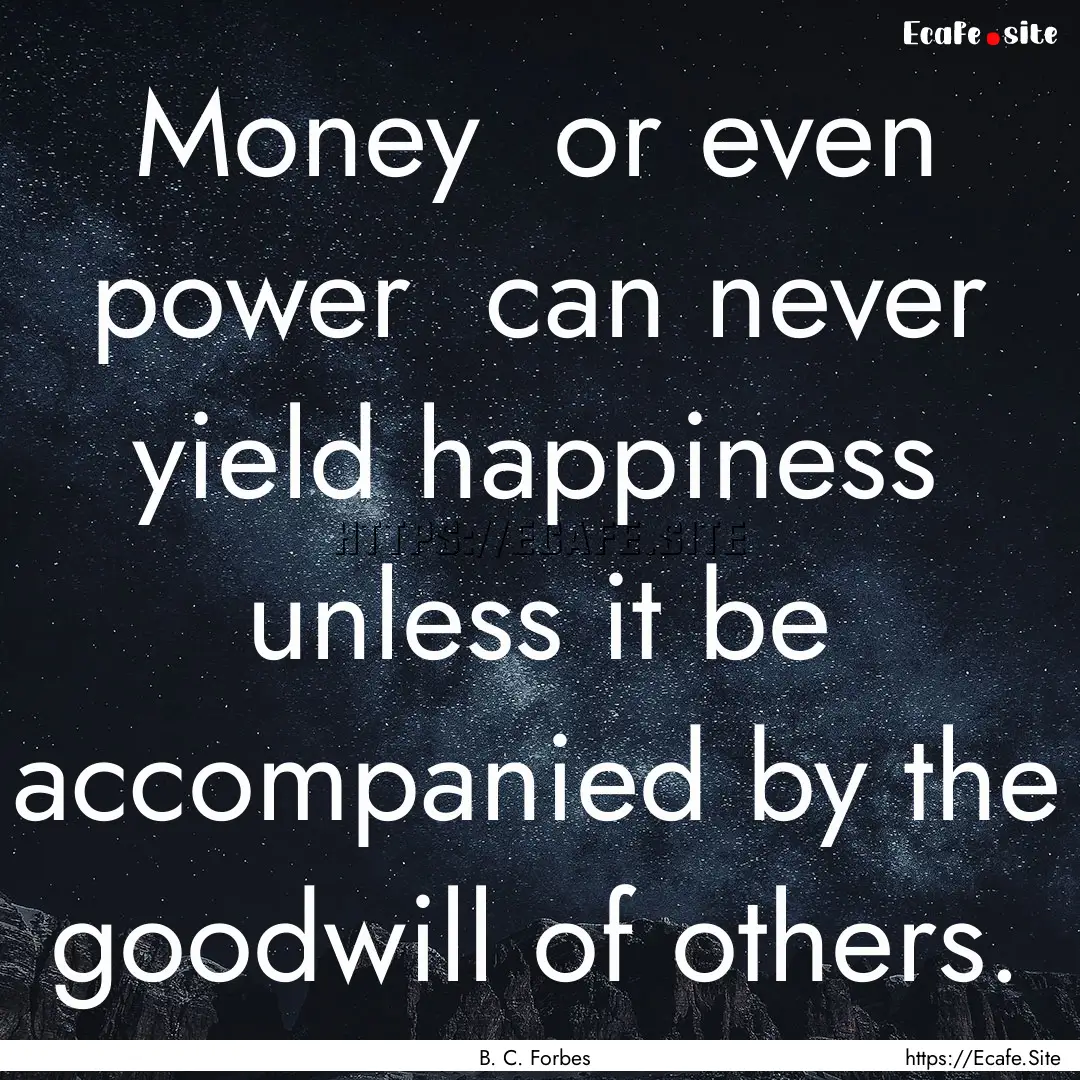 Money or even power can never yield happiness.... : Quote by B. C. Forbes