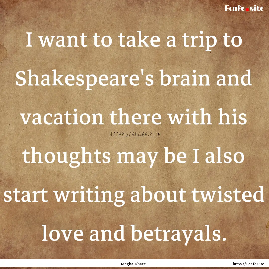 I want to take a trip to Shakespeare's brain.... : Quote by Megha Khare