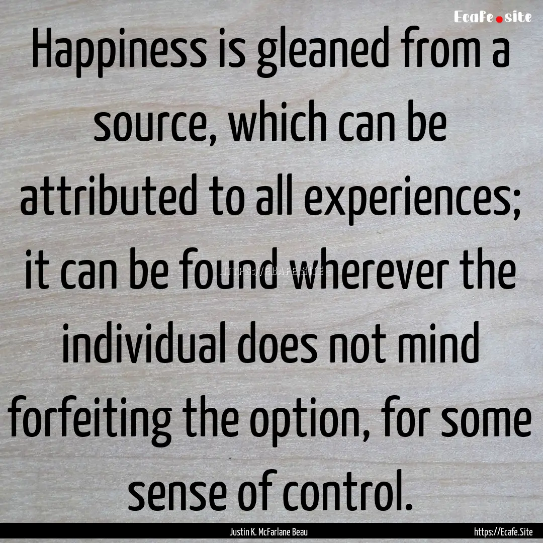 Happiness is gleaned from a source, which.... : Quote by Justin K. McFarlane Beau