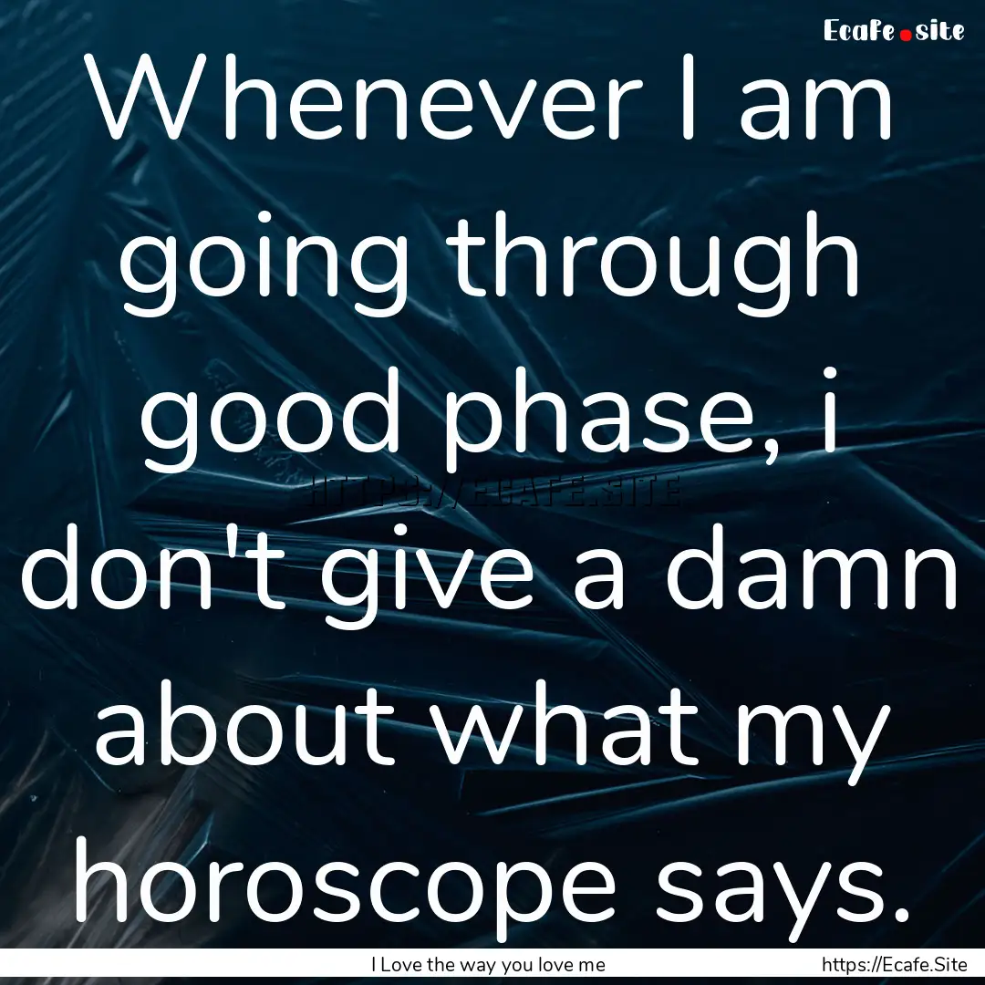 Whenever I am going through good phase, i.... : Quote by I Love the way you love me