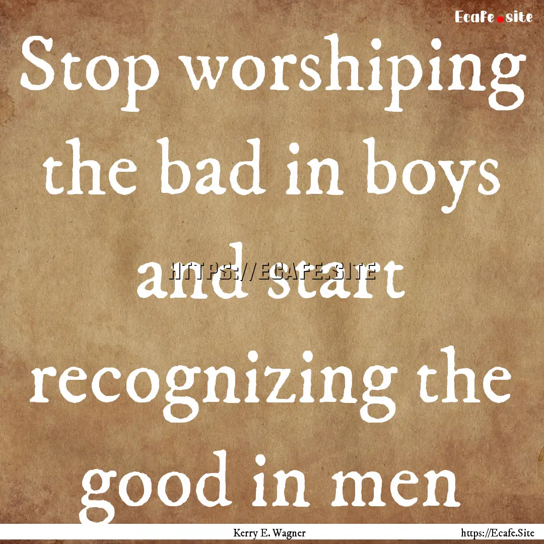 Stop worshiping the bad in boys and start.... : Quote by Kerry E. Wagner