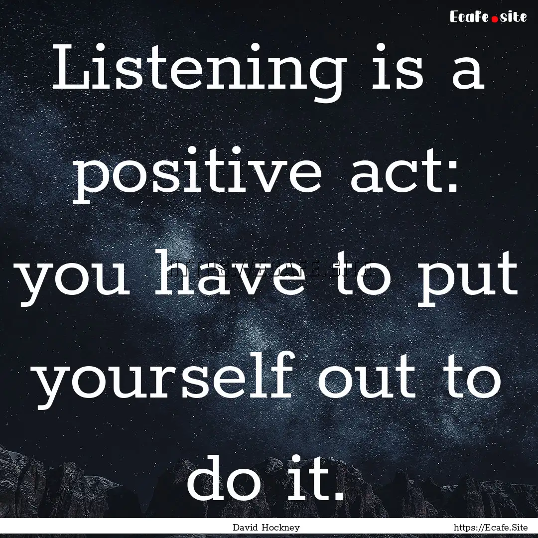 Listening is a positive act: you have to.... : Quote by David Hockney