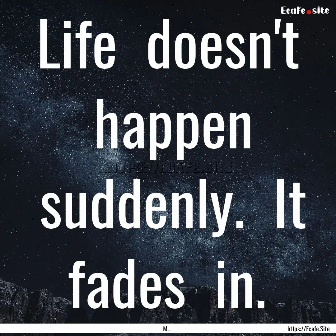 Life  doesn't  happen  suddenly.  It.... : Quote by M..