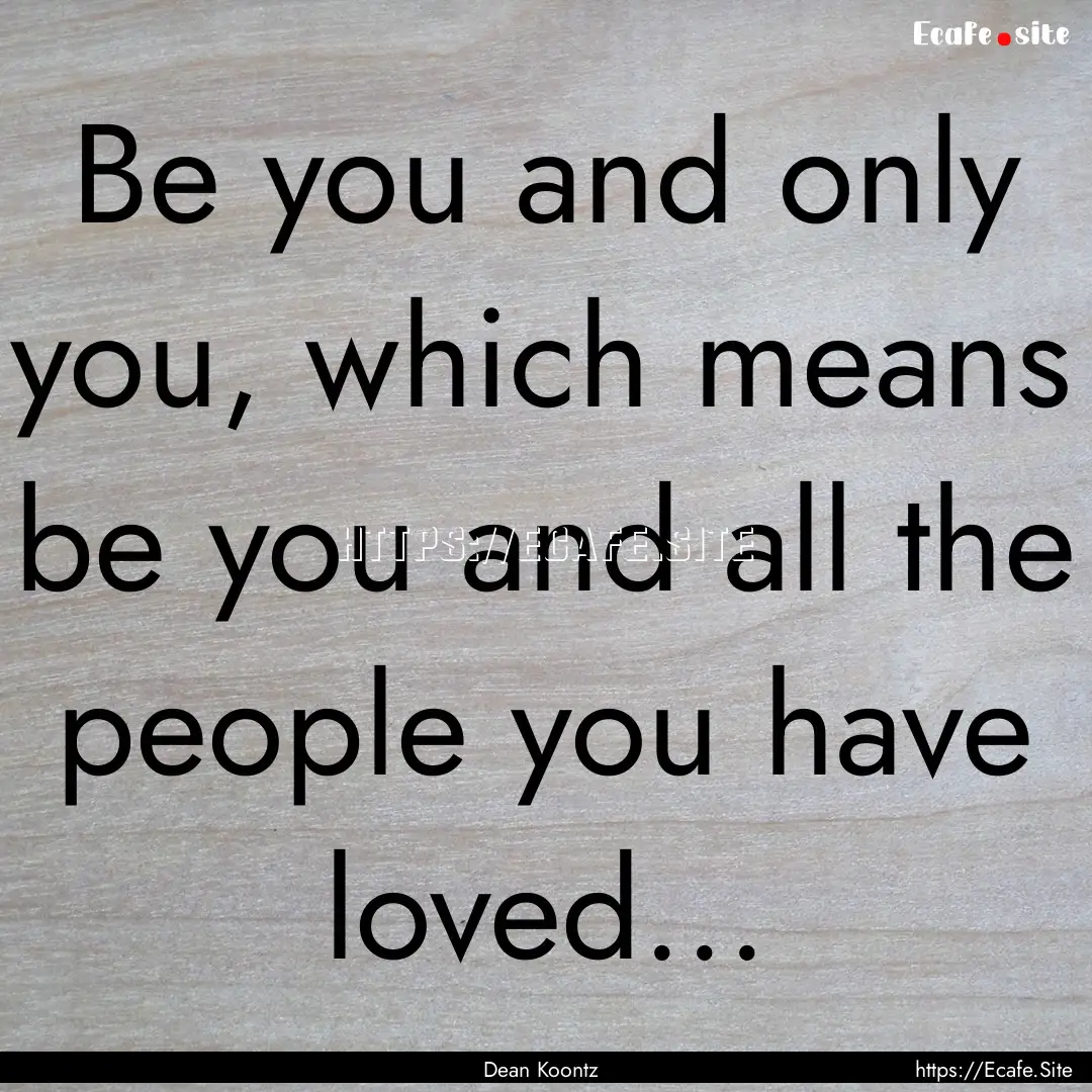 Be you and only you, which means be you and.... : Quote by Dean Koontz