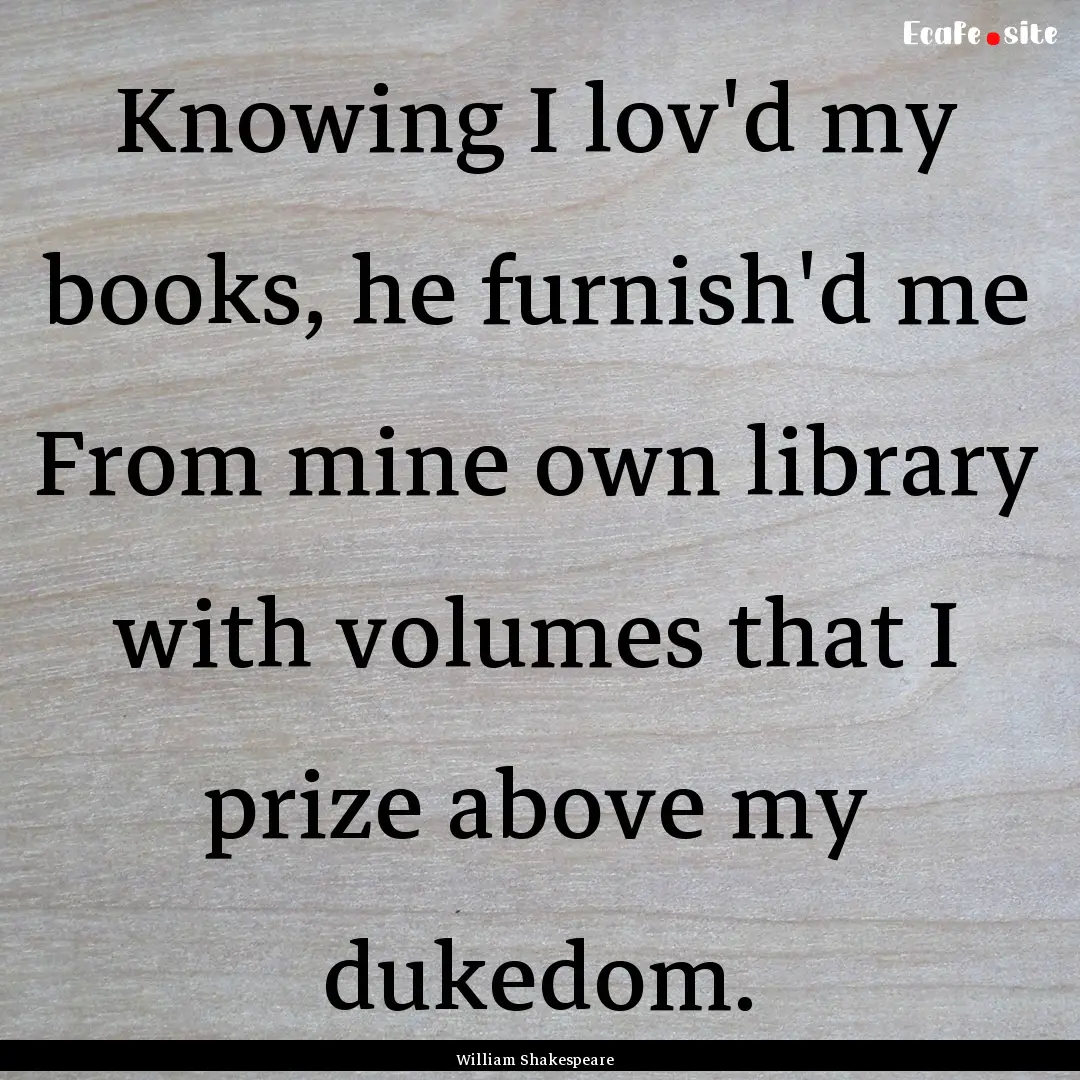 Knowing I lov'd my books, he furnish'd me.... : Quote by William Shakespeare