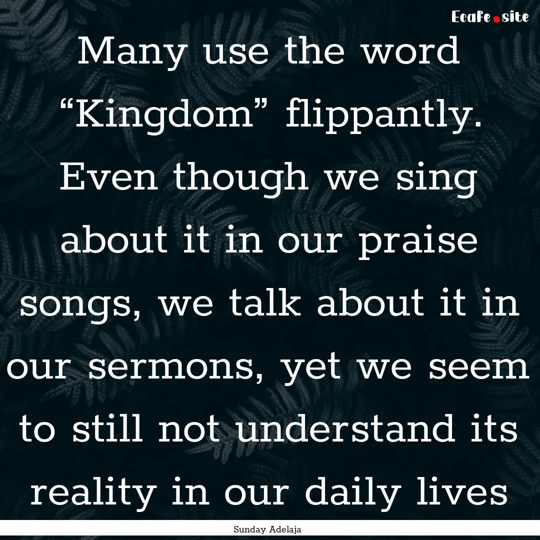 Many use the word “Kingdom” flippantly..... : Quote by Sunday Adelaja