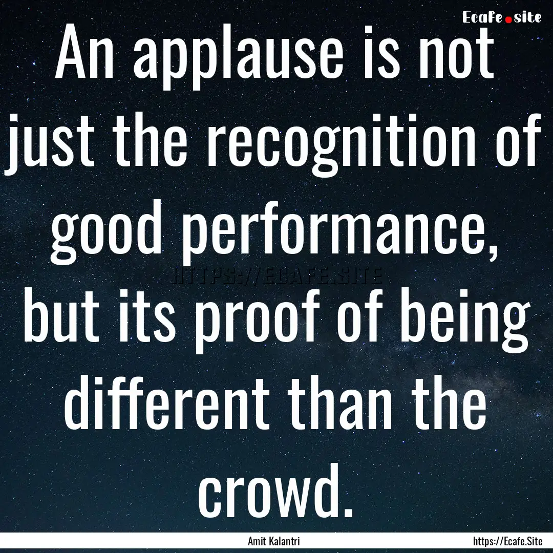 An applause is not just the recognition of.... : Quote by Amit Kalantri